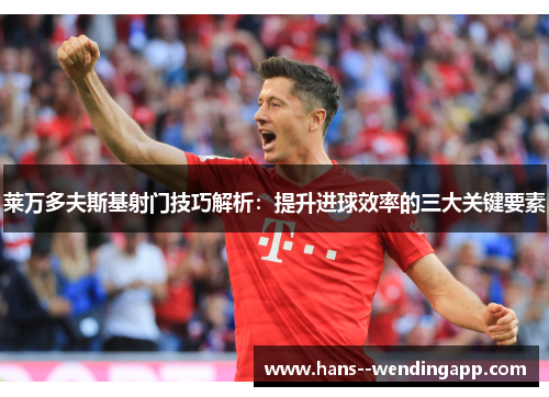 莱万多夫斯基射门技巧解析：提升进球效率的三大关键要素