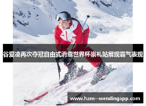 谷爱凌再次夺冠自由式滑雪世界杯崇礼站展现霸气表现