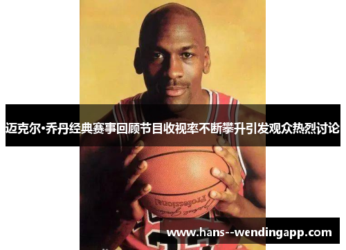 迈克尔·乔丹经典赛事回顾节目收视率不断攀升引发观众热烈讨论
