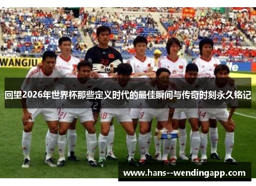 回望2026年世界杯那些定义时代的最佳瞬间与传奇时刻永久铭记