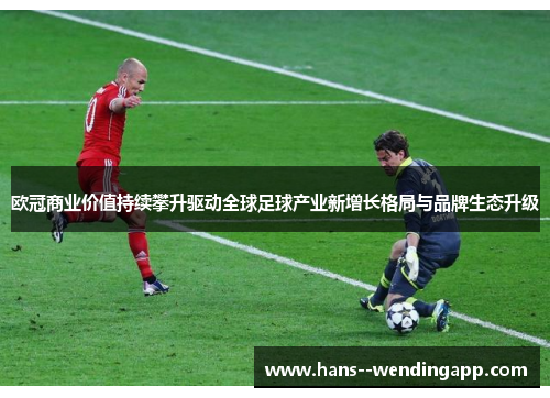 欧冠商业价值持续攀升驱动全球足球产业新增长格局与品牌生态升级