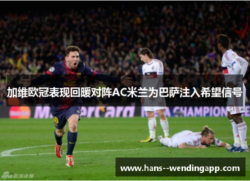 加维欧冠表现回暖对阵AC米兰为巴萨注入希望信号