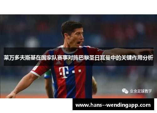 莱万多夫斯基在国家队赛事对阵巴黎圣日耳曼中的关键作用分析