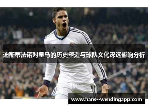 迪斯蒂法诺对皇马的历史塑造与球队文化深远影响分析