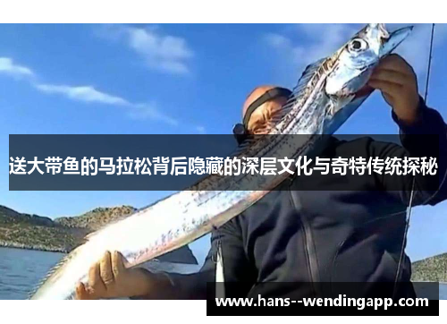 送大带鱼的马拉松背后隐藏的深层文化与奇特传统探秘
