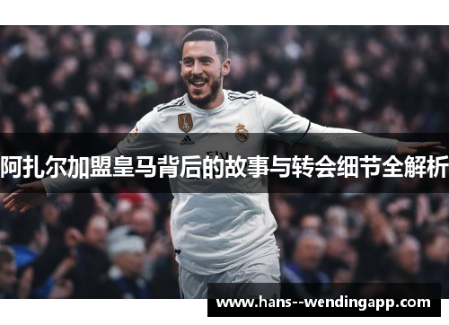 阿扎尔加盟皇马背后的故事与转会细节全解析
