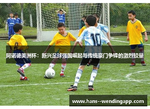 阿诺德美洲杯：新兴足球强国崛起与传统豪门争锋的激烈较量