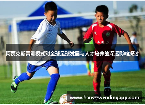 阿贾克斯青训模式对全球足球发展与人才培养的深远影响探讨
