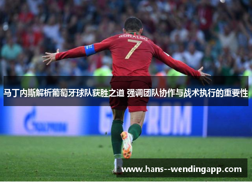 马丁内斯解析葡萄牙球队获胜之道 强调团队协作与战术执行的重要性