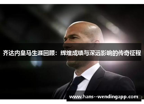 齐达内皇马生涯回顾:辉煌成绩与深远影响的传奇征程 齐达内皇马生涯回顾:辉煌成绩与深远影响的传奇征程