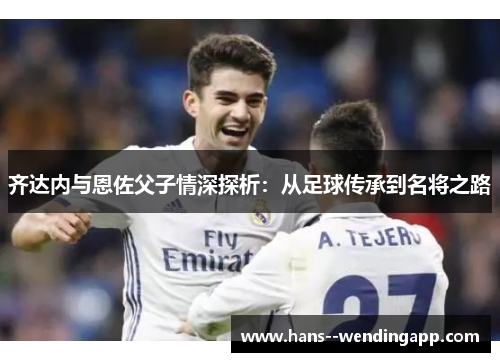齐达内与恩佐父子情深探析：从足球传承到名将之路