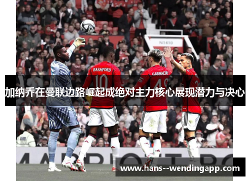 加纳乔在曼联边路崛起成绝对主力核心展现潜力与决心 加纳乔在曼联边路崛起成绝对主力核心展现潜力与决心