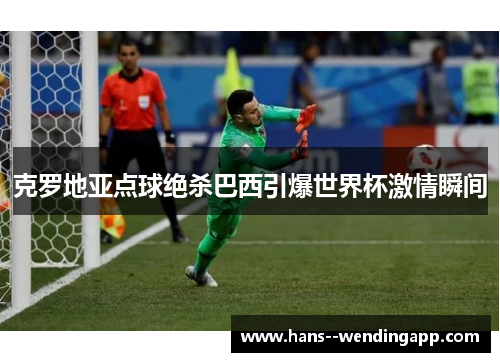 克罗地亚点球绝杀巴西引爆世界杯激情瞬间