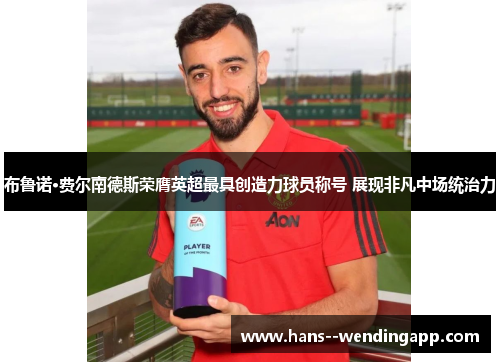 布鲁诺·费尔南德斯荣膺英超最具创造力球员称号 展现非凡中场统治力