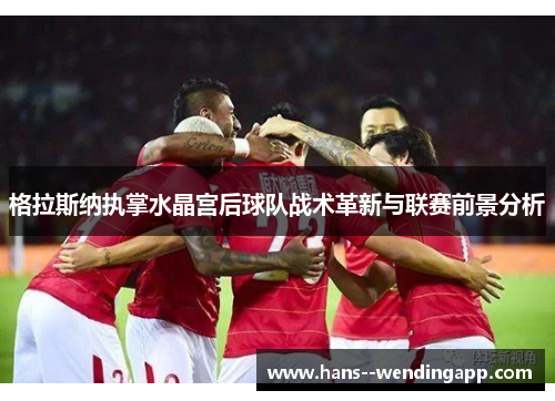 格拉斯纳执掌水晶宫后球队战术革新与联赛前景分析