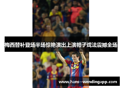 梅西替补登场半场惊艳演出上演帽子戏法震撼全场 梅西替补登场半场惊艳演出上演帽子戏法震撼全场