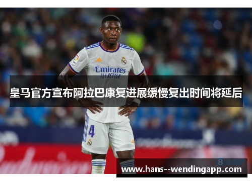 皇马官方宣布阿拉巴康复进展缓慢复出时间将延后