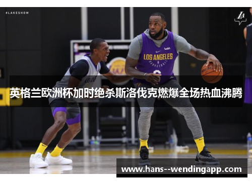 英格兰欧洲杯加时绝杀斯洛伐克燃爆全场热血沸腾