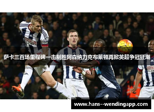 萨卡三百场里程碑一击制胜阿森纳力克布莱顿再掀英超争冠狂潮