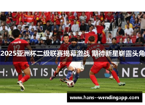 2025亚洲杯二级联赛揭幕激战 期待新星崭露头角 2025亚洲杯二级联赛揭幕激战 期待新星崭露头角