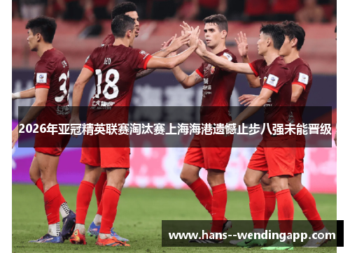 2026年亚冠精英联赛淘汰赛上海海港遗憾止步八强未能晋级 2026年亚冠精英联赛淘汰赛上海海港遗憾止步八强未能晋级