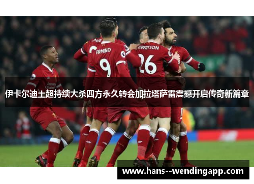 伊卡尔迪土超持续大杀四方永久转会加拉塔萨雷震撼开启传奇新篇章