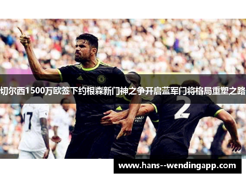 切尔西1500万欧签下约根森新门神之争开启蓝军门将格局重塑之路