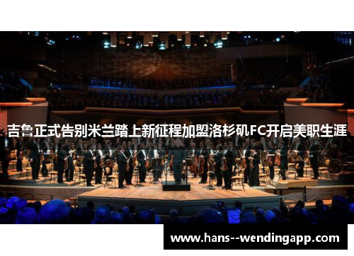 吉鲁正式告别米兰踏上新征程加盟洛杉矶FC开启美职生涯