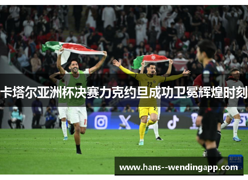 卡塔尔亚洲杯决赛力克约旦成功卫冕辉煌时刻 卡塔尔亚洲杯决赛力克约旦成功卫冕辉煌时刻