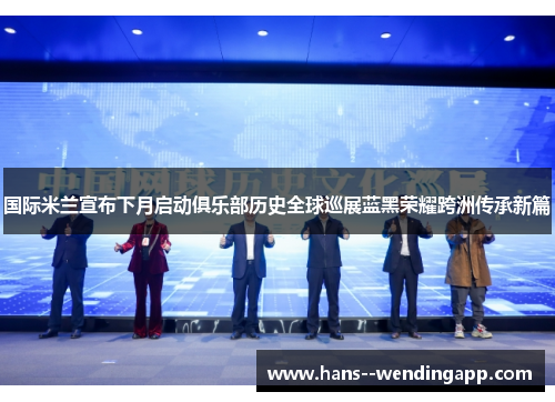 国际米兰宣布下月启动俱乐部历史全球巡展蓝黑荣耀跨洲传承新篇