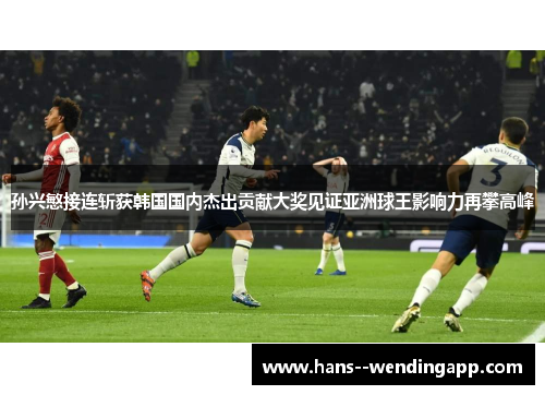 孙兴慜接连斩获韩国国内杰出贡献大奖见证亚洲球王影响力再攀高峰