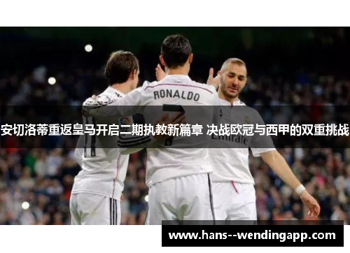 安切洛蒂重返皇马开启二期执教新篇章 决战欧冠与西甲的双重挑战