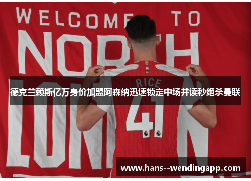 德克兰赖斯亿万身价加盟阿森纳迅速锁定中场并读秒绝杀曼联