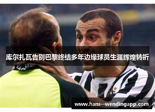 库尔扎瓦告别巴黎终结多年边缘球员生涯辉煌转折