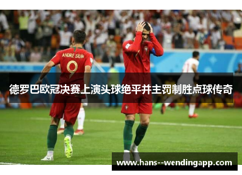 德罗巴欧冠决赛上演头球绝平并主罚制胜点球传奇
