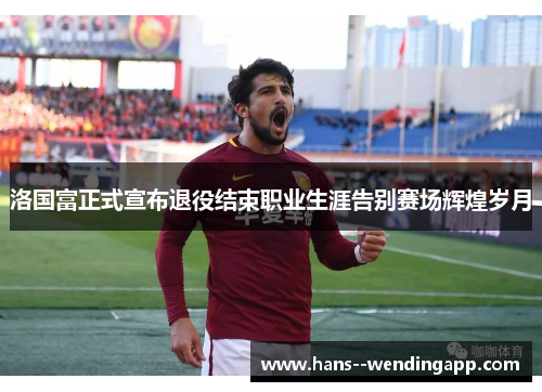 洛国富正式宣布退役结束职业生涯告别赛场辉煌岁月