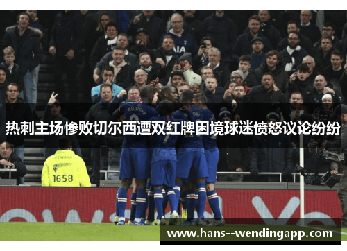 热刺主场惨败切尔西遭双红牌困境球迷愤怒议论纷纷