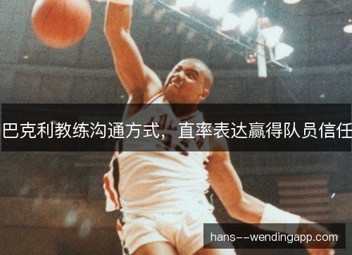 巴克利教练沟通方式,直率表达赢得队员信任 巴克利教练沟通方式,直率表达赢得队员信任