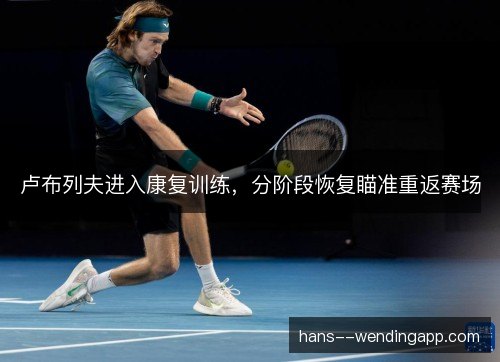 卢布列夫进入康复训练，分阶段恢复瞄准重返赛场