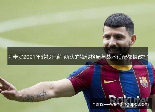 阿圭罗2021年转投巴萨 两队的锋线格局与战术适配都被改写