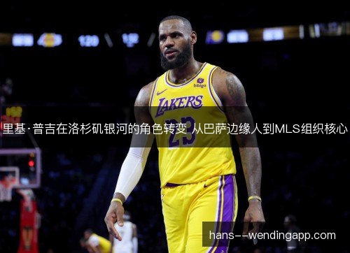 里基·普吉在洛杉矶银河的角色转变 从巴萨边缘人到MLS组织核心